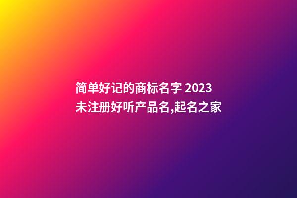 简单好记的商标名字 2023未注册好听产品名,起名之家